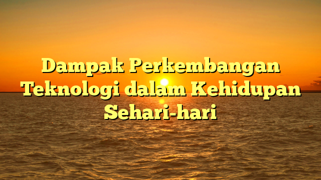Dampak Perkembangan Teknologi dalam Kehidupan Sehari-hari