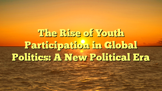 The Rise of Youth Participation in Global Politics: A New Political Era