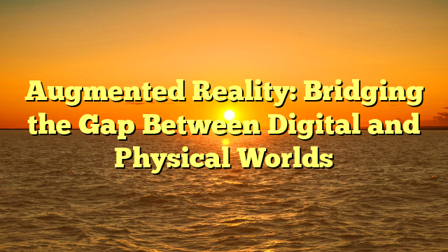 Augmented Reality: Bridging the Gap Between Digital and Physical Worlds