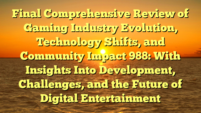 Final Comprehensive Review of Gaming Industry Evolution, Technology Shifts, and Community Impact 988: With Insights Into Development, Challenges, and the Future of Digital Entertainment