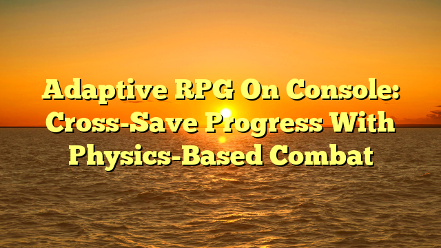 Adaptive RPG On Console: Cross-Save Progress With Physics-Based Combat