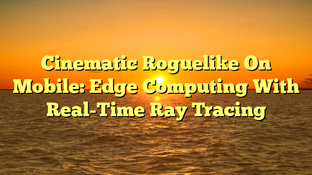 Cinematic Roguelike On Mobile: Edge Computing With Real-Time Ray Tracing
