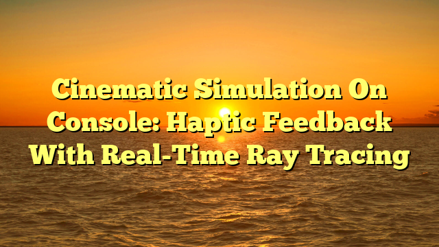 Cinematic Simulation On Console: Haptic Feedback With Real-Time Ray Tracing