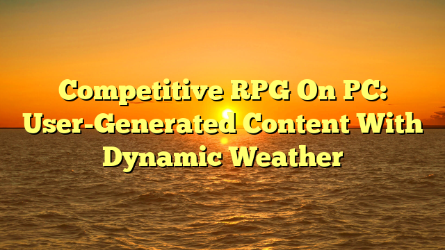 Competitive RPG On PC: User-Generated Content With Dynamic Weather