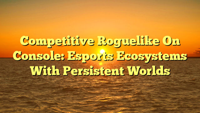 Competitive Roguelike On Console: Esports Ecosystems With Persistent Worlds