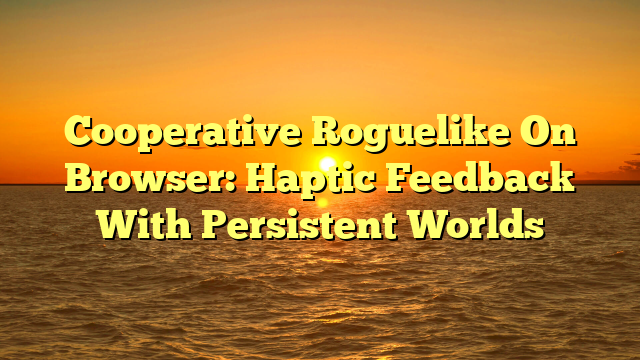 Cooperative Roguelike On Browser: Haptic Feedback With Persistent Worlds