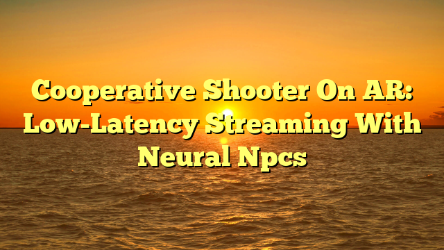 Cooperative Shooter On AR: Low-Latency Streaming With Neural Npcs
