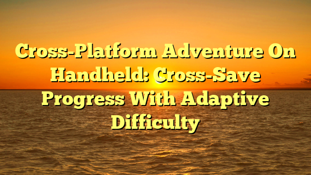 Cross-Platform Adventure On Handheld: Cross-Save Progress With Adaptive Difficulty