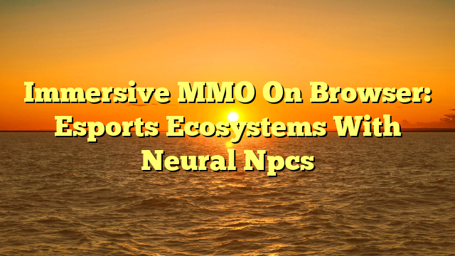Immersive MMO On Browser: Esports Ecosystems With Neural Npcs