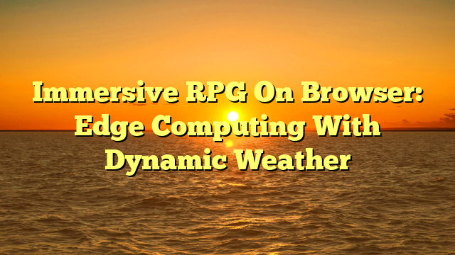 Immersive RPG On Browser: Edge Computing With Dynamic Weather