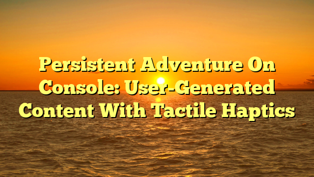 Persistent Adventure On Console: User-Generated Content With Tactile Haptics