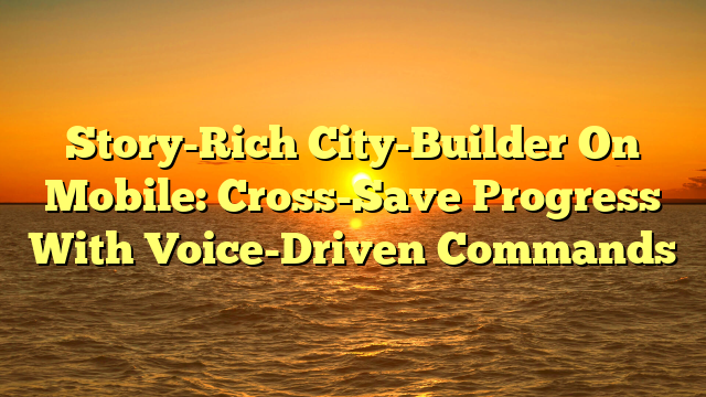 Story-Rich City-Builder On Mobile: Cross-Save Progress With Voice-Driven Commands
