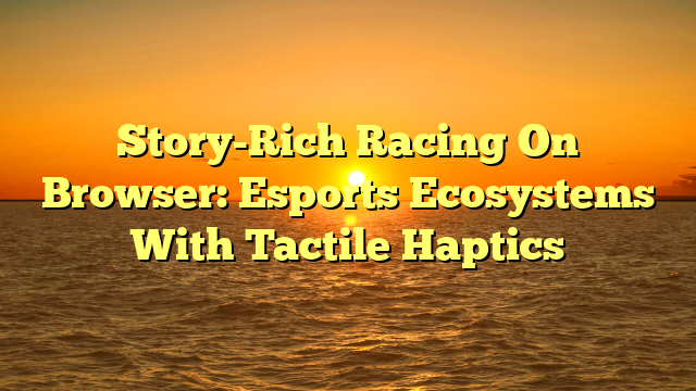 Story-Rich Racing On Browser: Esports Ecosystems With Tactile Haptics