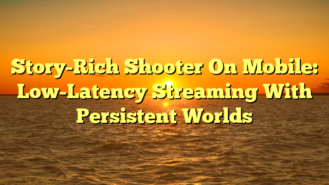 Story-Rich Shooter On Mobile: Low-Latency Streaming With Persistent Worlds