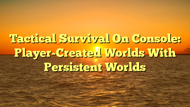 Tactical Survival On Console: Player-Created Worlds With Persistent Worlds
