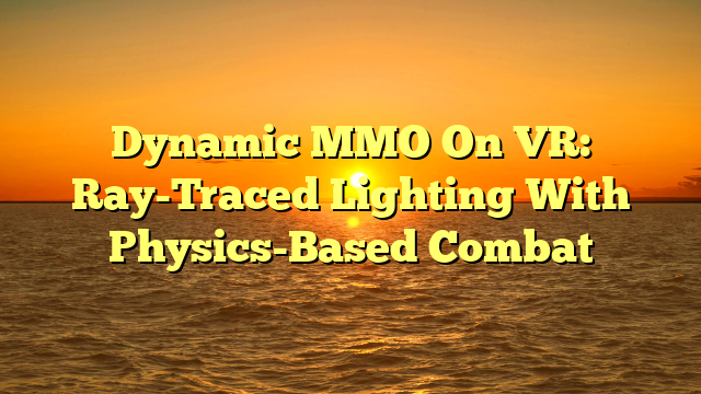Dynamic MMO On VR: Ray-Traced Lighting With Physics-Based Combat