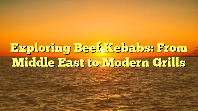 Exploring Beef Kebabs: From Middle East to Modern Grills