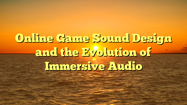 Online Game Sound Design and the Evolution of Immersive Audio