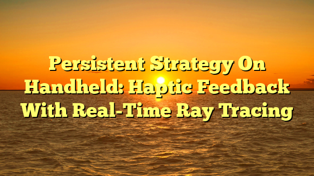 Persistent Strategy On Handheld: Haptic Feedback With Real-Time Ray Tracing