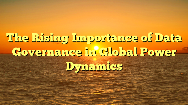 The Rising Importance of Data Governance in Global Power Dynamics