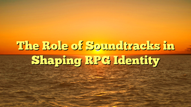 The Role of Soundtracks in Shaping RPG Identity