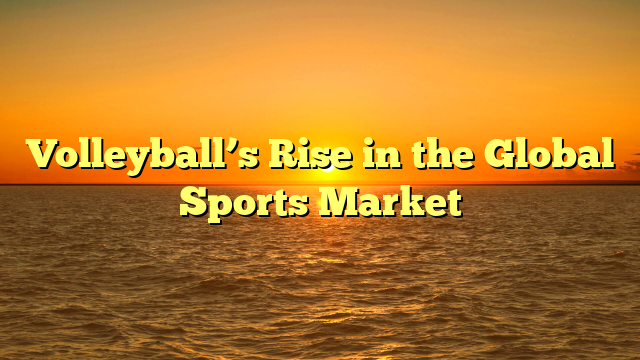 Volleyball’s Rise in the Global Sports Market