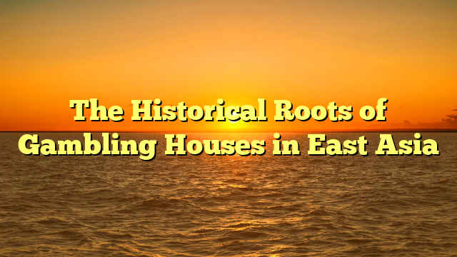 The Historical Roots of Gambling Houses in East Asia