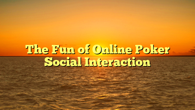 The Fun of Online Poker Social Interaction