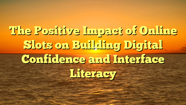 The Positive Impact of Online Slots on Building Digital Confidence and Interface Literacy