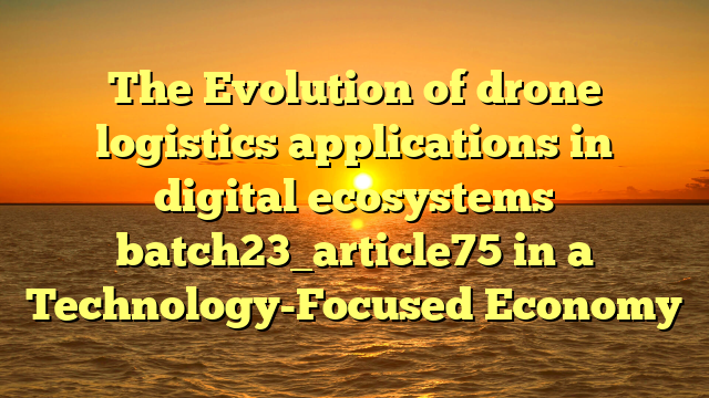 The Evolution of drone logistics applications in digital ecosystems batch23_article75 in a Technology-Focused Economy