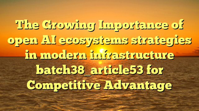 The Growing Importance of open AI ecosystems strategies in modern infrastructure batch38_article53 for Competitive Advantage