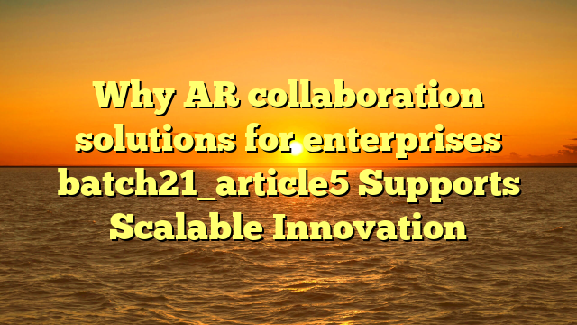 Why AR collaboration solutions for enterprises batch21_article5 Supports Scalable Innovation