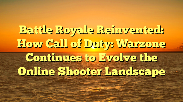 Battle Royale Reinvented: How Call of Duty: Warzone Continues to Evolve the Online Shooter Landscape