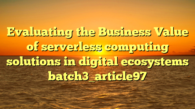 Evaluating the Business Value of serverless computing solutions in digital ecosystems batch3_article97