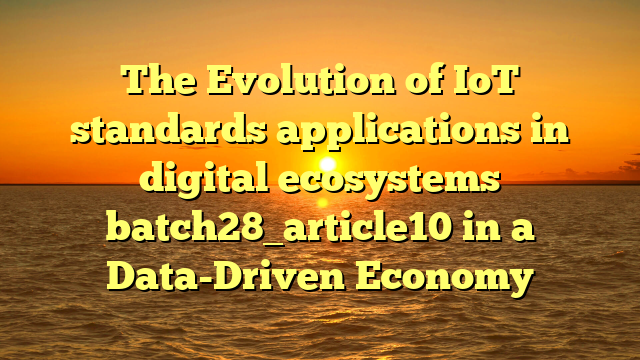 The Evolution of IoT standards applications in digital ecosystems batch28_article10 in a Data-Driven Economy