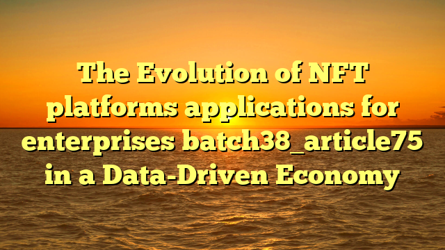 The Evolution of NFT platforms applications for enterprises batch38_article75 in a Data-Driven Economy