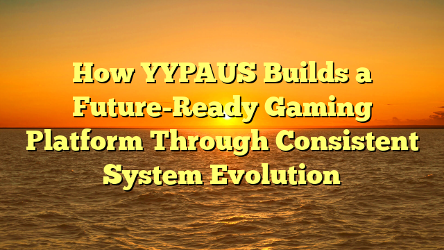 How YYPAUS Builds a Future-Ready Gaming Platform Through Consistent System Evolution