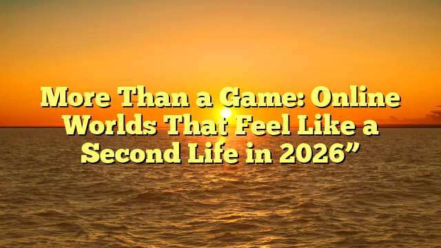 More Than a Game: Online Worlds That Feel Like a Second Life in 2026”