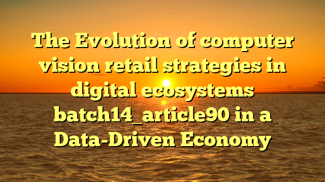 The Evolution of computer vision retail strategies in digital ecosystems batch14_article90 in a Data-Driven Economy