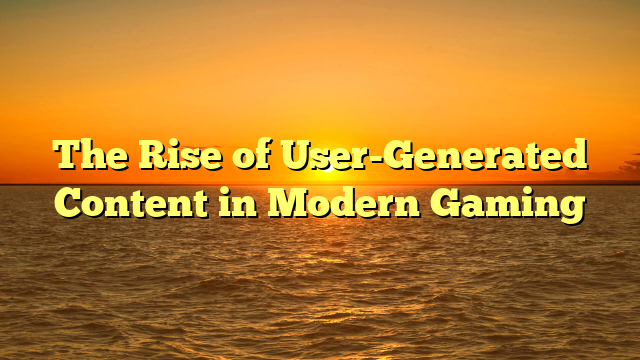 The Rise of User-Generated Content in Modern Gaming