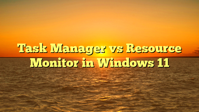 Task Manager vs Resource Monitor in Windows 11