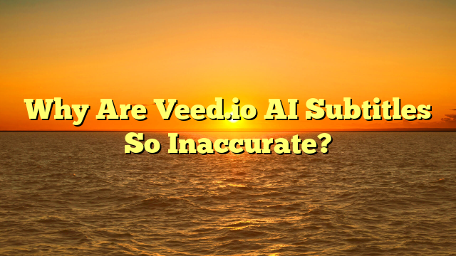 Why Are Veed.io AI Subtitles So Inaccurate?