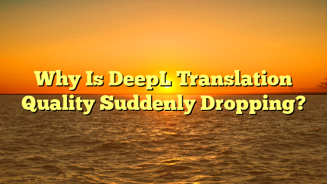 Why Is DeepL Translation Quality Suddenly Dropping?