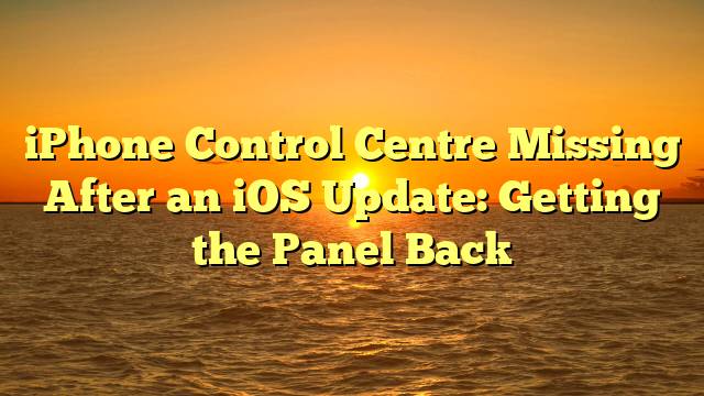 iPhone Control Centre Missing After an iOS Update: Getting the Panel Back