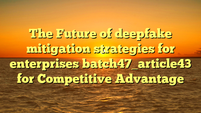 The Future of deepfake mitigation strategies for enterprises batch47_article43 for Competitive Advantage