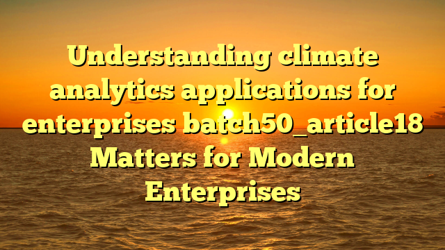 Understanding climate analytics applications for enterprises batch50_article18 Matters for Modern Enterprises