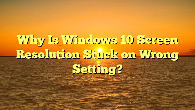 Why Is Windows 10 Screen Resolution Stuck on Wrong Setting?