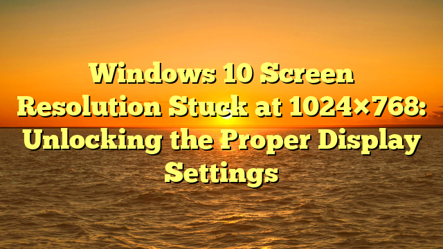 Windows 10 Screen Resolution Stuck at 1024×768: Unlocking the Proper Display Settings